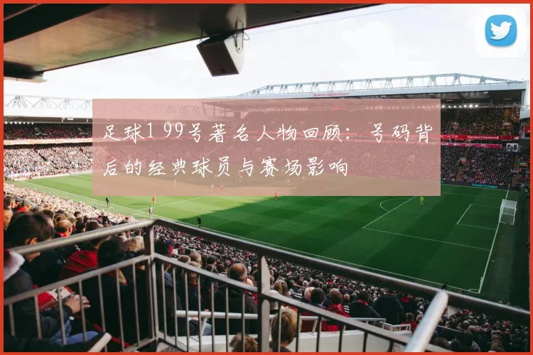 足球1 99号著名人物回顾：号码背后的经典球员与赛场影响