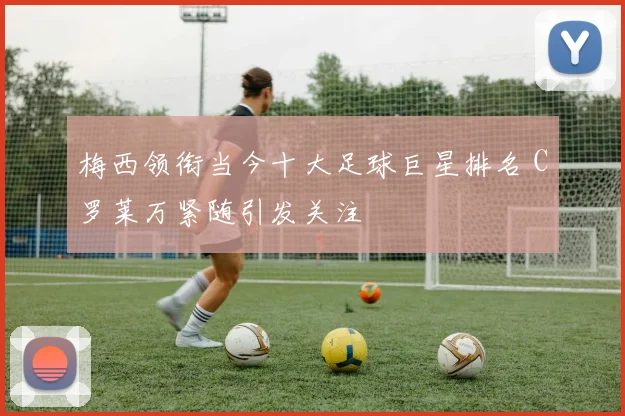 梅西领衔当今十大足球巨星排名 C罗莱万紧随引发关注