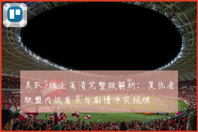美队3线上高清完整版解析：复仇者联盟内战看点与剧情冲突梳理