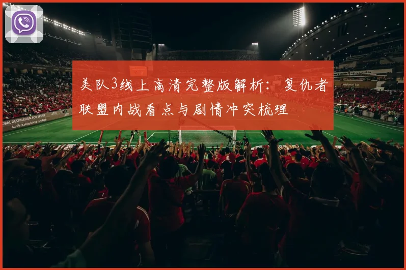 美队3线上高清完整版解析：复仇者联盟内战看点与剧情冲突梳理