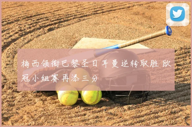 梅西领衔巴黎圣日耳曼逆转取胜 欧冠小组赛再添三分