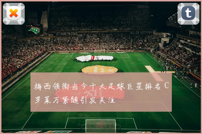 梅西领衔当今十大足球巨星排名 C罗莱万紧随引发关注