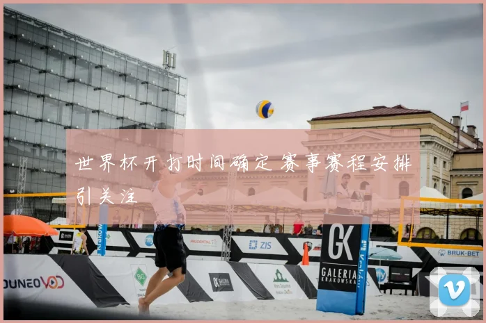 世界杯开打时间确定 赛事赛程安排引关注
