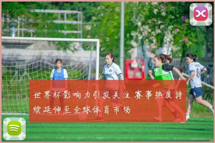世界杯影响力引发关注 赛事热度持续延伸至全球体育市场