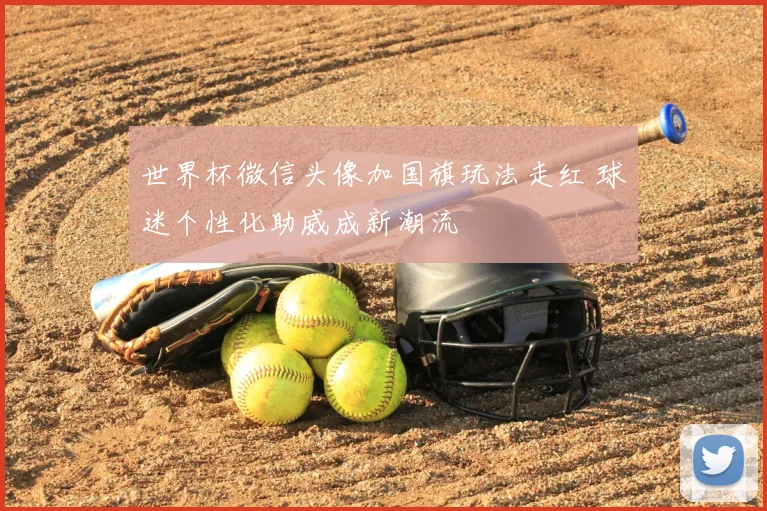 世界杯微信头像加国旗玩法走红 球迷个性化助威成新潮流